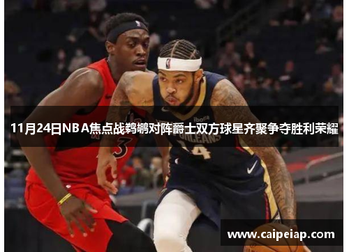 11月24日NBA焦点战鹈鹕对阵爵士双方球星齐聚争夺胜利荣耀