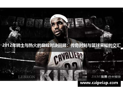 2012年骑士与热火的巅峰对决回顾：传奇时刻与篮球荣耀的交汇