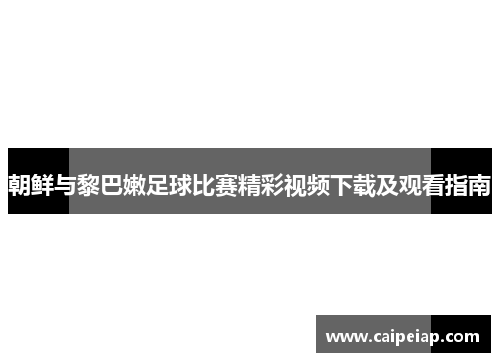 朝鲜与黎巴嫩足球比赛精彩视频下载及观看指南