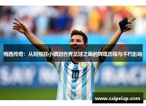 梅西传奇：从阿根廷小镇到世界足球之巅的辉煌历程与不朽影响