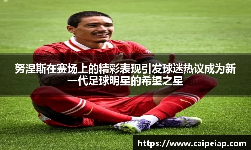 熊猫体育努涅斯在赛场上的精彩表现引发球迷热议成为新一代足球明星的希望之星